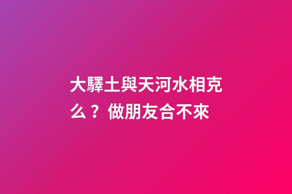 大驛土與天河水相克么？做朋友合不來